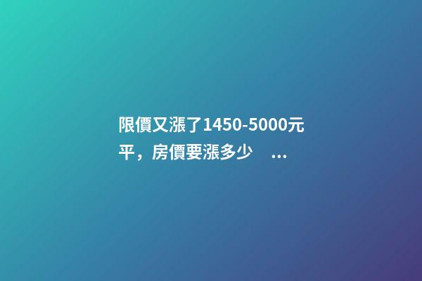 限價又漲了1450-5000元/平，房價要漲多少？